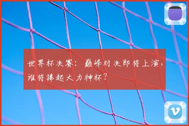 世界杯决赛：巅峰对决即将上演，谁将捧起大力神杯？