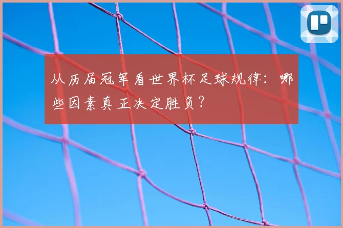 从历届冠军看世界杯足球规律:哪些因素真正决定胜负?