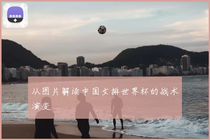 从图片解读中国女排世界杯的战术演变