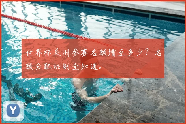 世界杯美洲参赛名额增至多少?名额分配机制全知道。