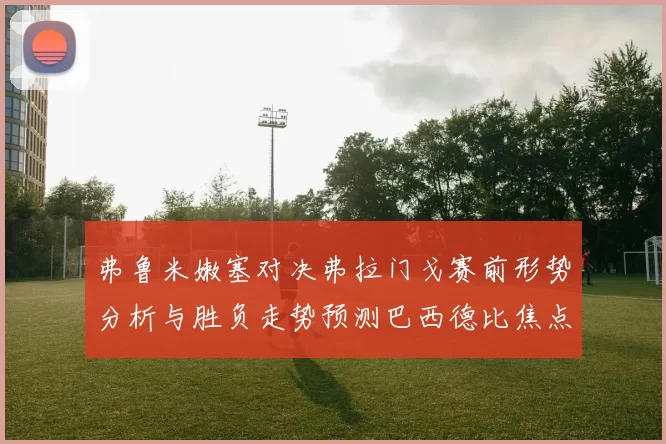 弗鲁米嫩塞对决弗拉门戈赛前形势分析与胜负走势预测巴西德比焦点战