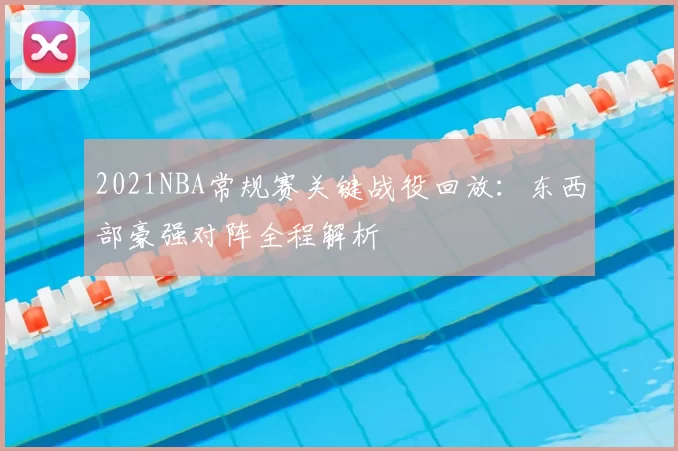 2021NBA常规赛关键战役回放:东西部豪强对阵全程解析