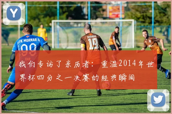 我们专访了亲历者:重温2014年世界杯四分之一决赛的经典瞬间