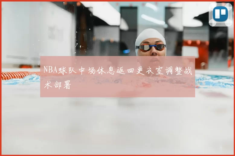 NBA球队中场休息返回更衣室调整战术部署
