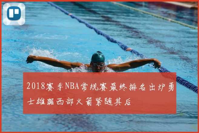 2018赛季NBA常规赛最终排名出炉勇士雄踞西部火箭紧随其后