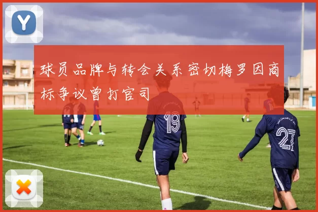 球员品牌与转会关系密切梅罗因商标争议曾打官司