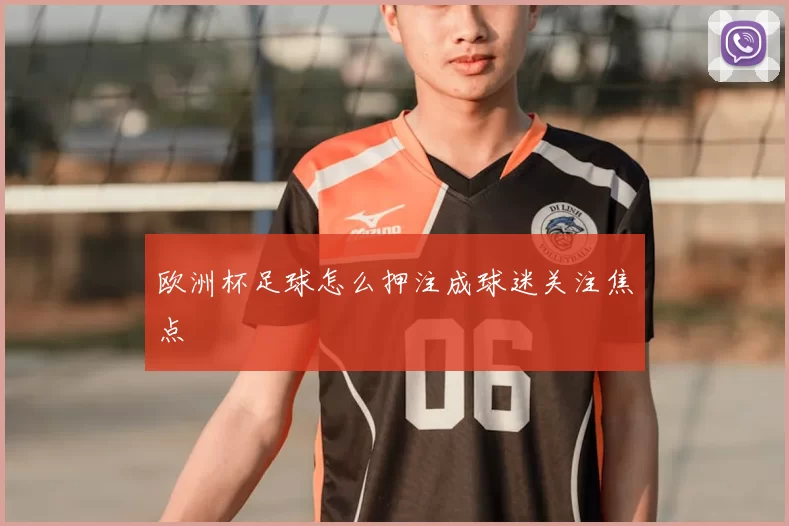 欧洲杯足球怎么押注成球迷关注焦点