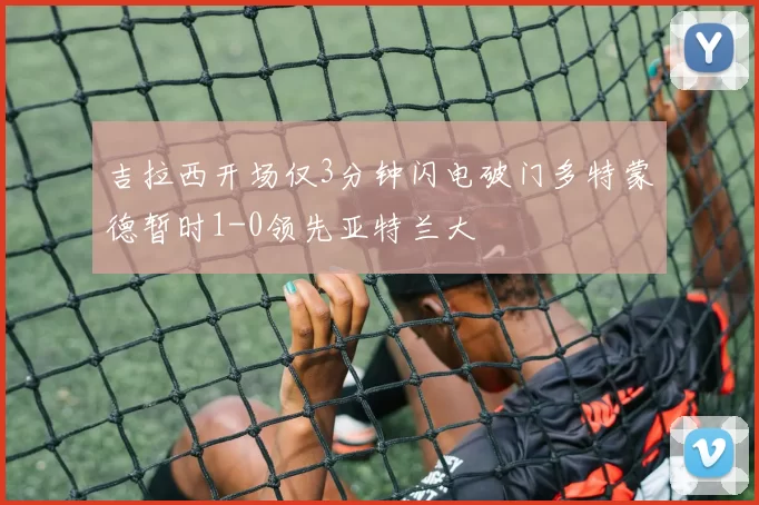吉拉西开场仅3分钟闪电破门多特蒙德暂时1-0领先亚特兰大