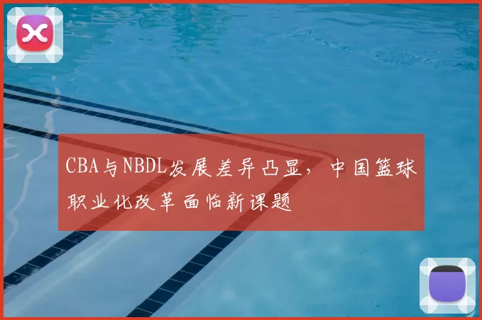 CBA与NBDL发展差异凸显，中国篮球职业化改革面临新课题