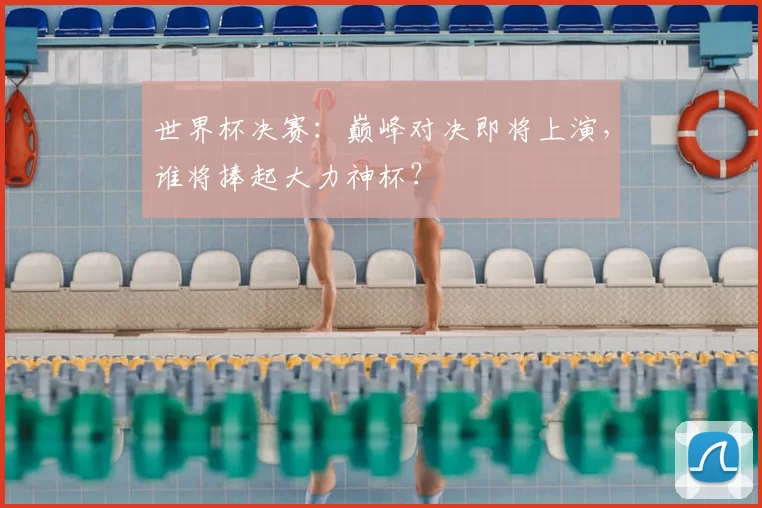 世界杯决赛:巅峰对决即将上演,谁将捧起大力神杯?