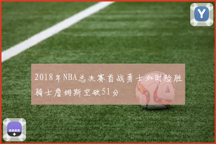 2018年NBA总决赛首战勇士加时险胜骑士詹姆斯空砍51分