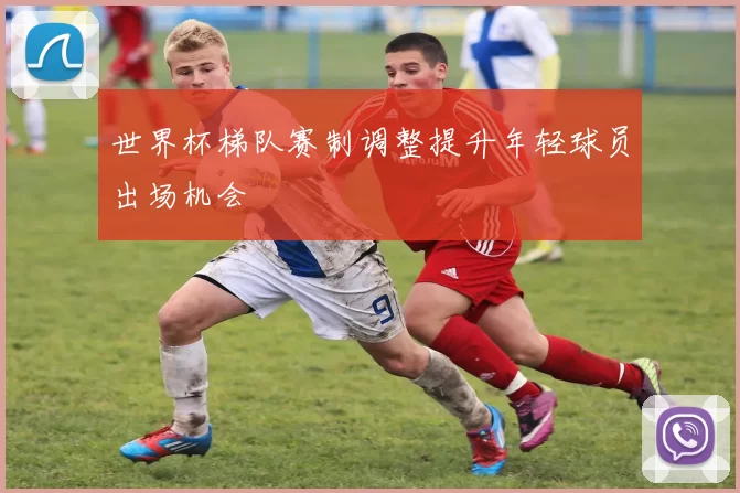 世界杯梯队赛制调整提升年轻球员出场机会