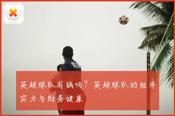 英超球队有钱吗?英超球队的经济实力与财务健康