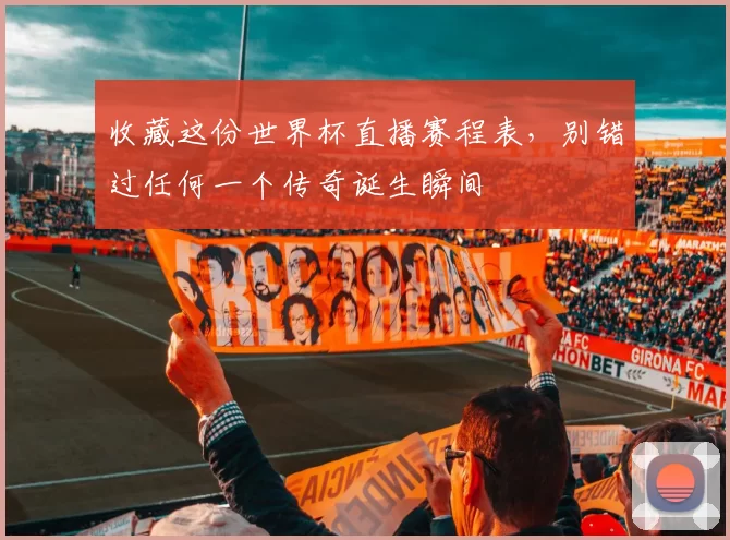 收藏这份世界杯直播赛程表,别错过任何一个传奇诞生瞬间