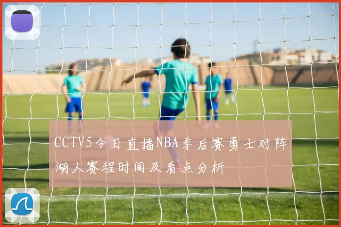 CCTV5今日直播NBA季后赛勇士对阵湖人赛程时间及看点分析