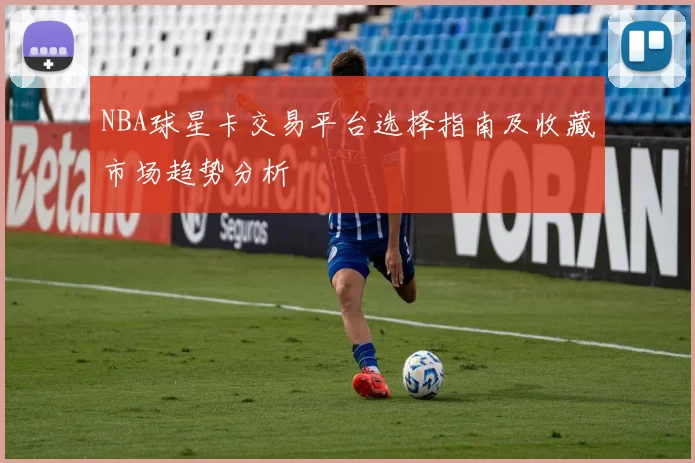 NBA球星卡交易平台选择指南及收藏市场趋势分析