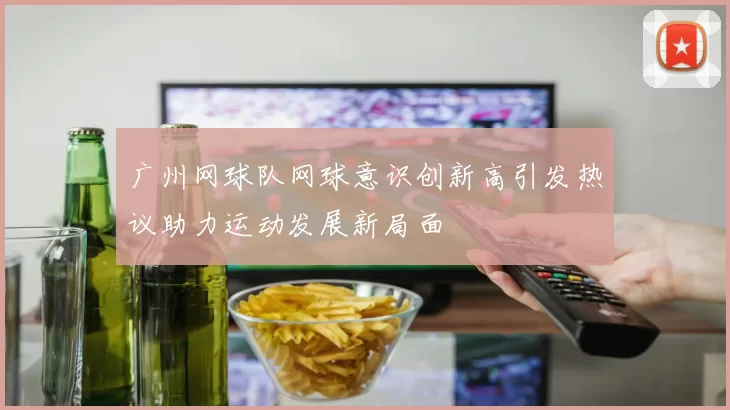 广州网球队网球意识创新高引发热议助力运动发展新局面