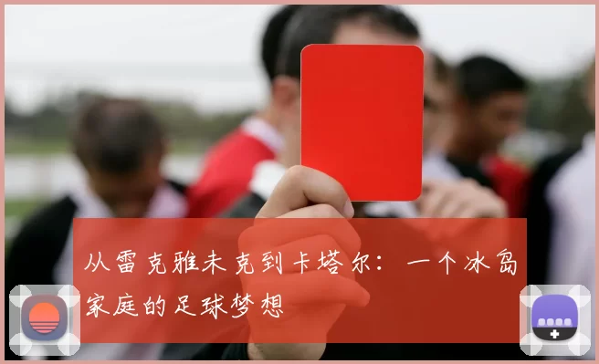 从雷克雅未克到卡塔尔:一个冰岛家庭的足球梦想