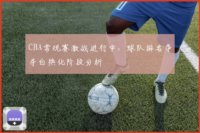 CBA常规赛激战进行中,球队排名争夺白热化阶段分析