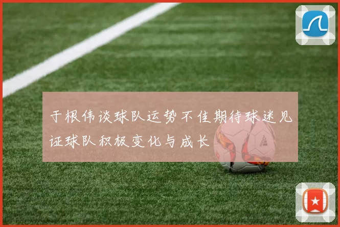 于根伟谈球队运势不佳期待球迷见证球队积极变化与成长