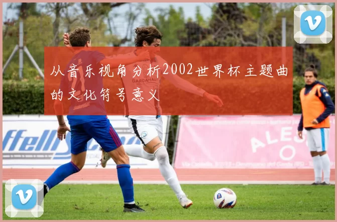 从音乐视角分析2002世界杯主题曲的文化符号意义