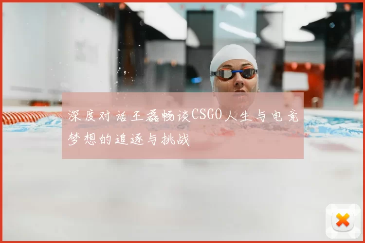深度对话王磊畅谈CSGO人生与电竞梦想的追逐与挑战