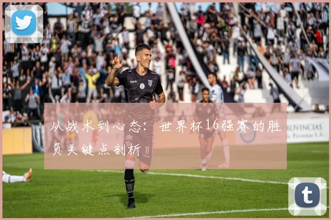 从战术到心态:世界杯16强赛的胜负关键点剖析