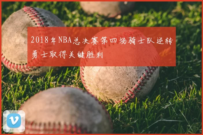2018年NBA总决赛第四场骑士队逆转勇士取得关键胜利