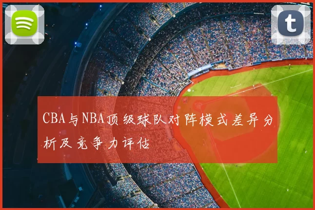 CBA与NBA顶级球队对阵模式差异分析及竞争力评估