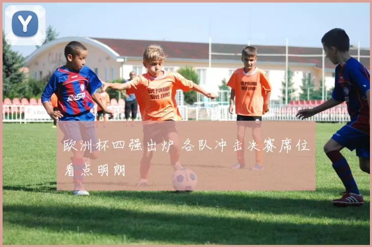 欧洲杯四强出炉 各队冲击决赛席位看点明朗