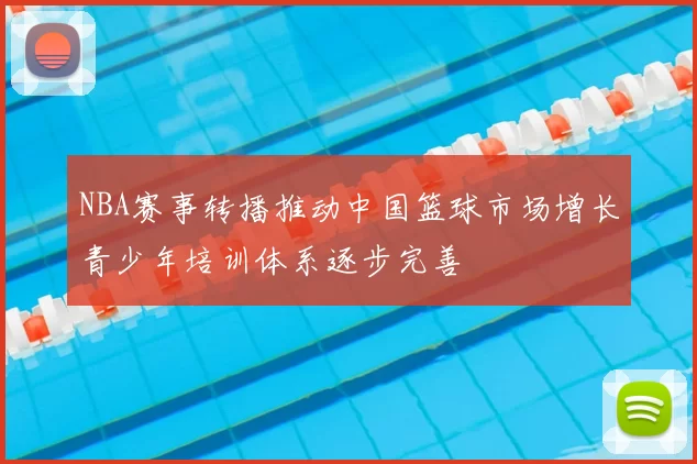 NBA赛事转播推动中国篮球市场增长青少年培训体系逐步完善