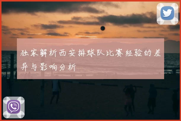 独家解析西安排球队比赛经验的差异与影响分析