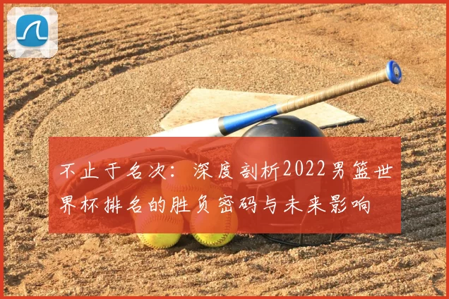 不止于名次:深度剖析2022男篮世界杯排名的胜负密码与未来影响
