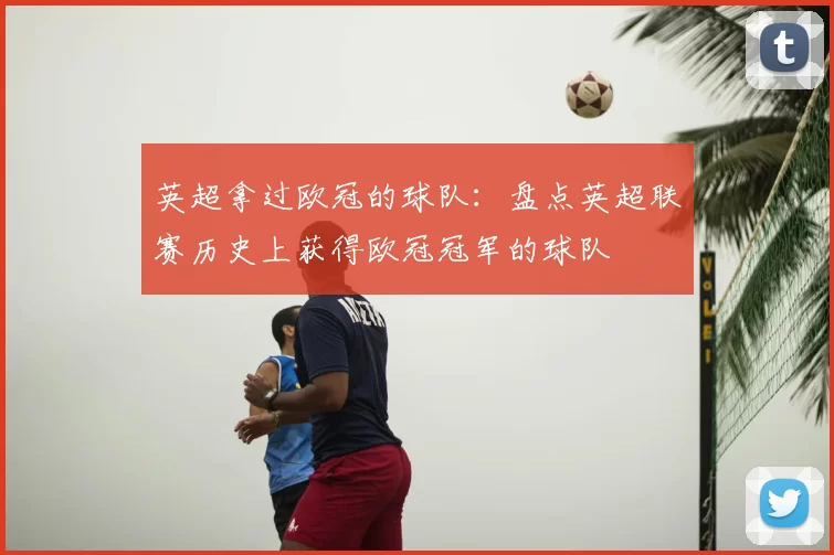 英超拿过欧冠的球队:盘点英超联赛历史上获得欧冠冠军的球队