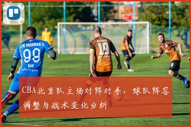 CBA北京队主场对阵对手,球队阵容调整与战术变化分析