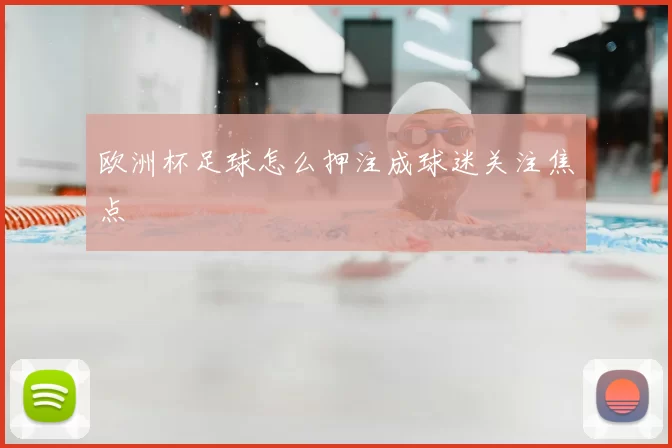 欧洲杯足球怎么押注成球迷关注焦点