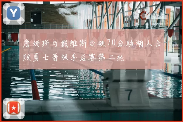 詹姆斯与戴维斯合砍70分助湖人击败勇士晋级季后赛第二轮