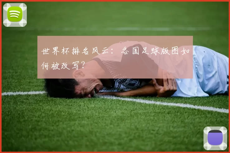 世界杯排名风云:各国足球版图如何被改写?