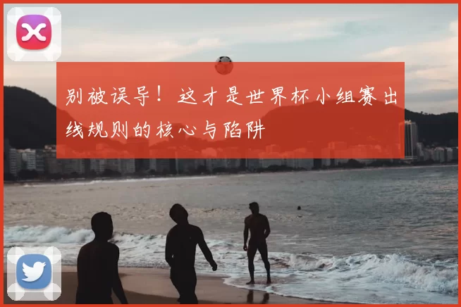 别被误导!这才是世界杯小组赛出线规则的核心与陷阱