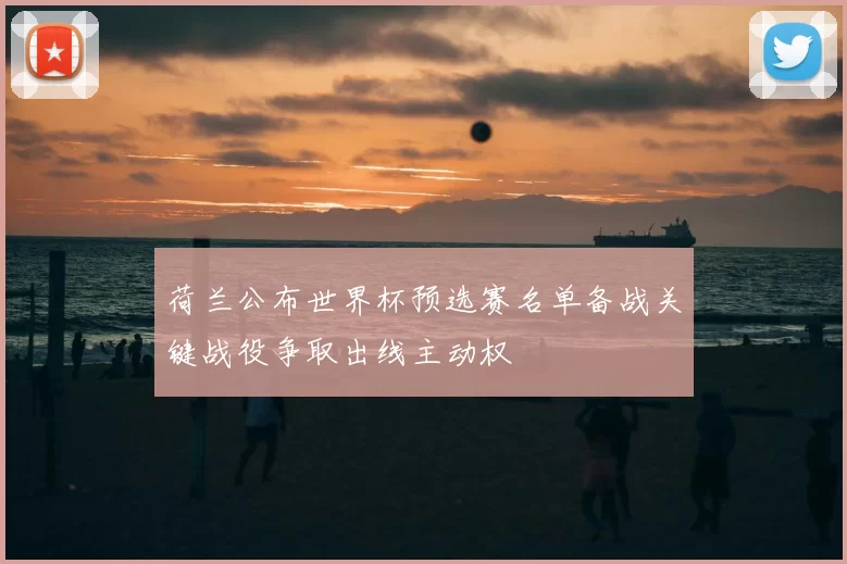 荷兰公布世界杯预选赛名单备战关键战役争取出线主动权