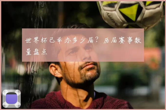 世界杯已举办多少届?历届赛事数量盘点