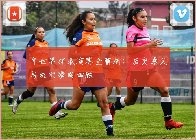 年世界杯表演赛全解析:历史意义与经典瞬间回顾