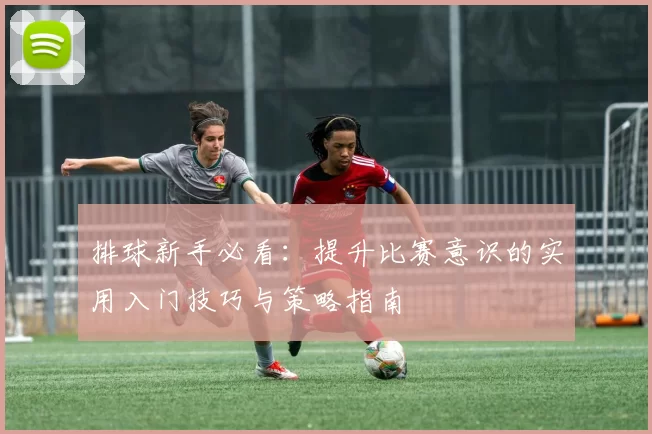 排球新手必看:提升比赛意识的实用入门技巧与策略指南