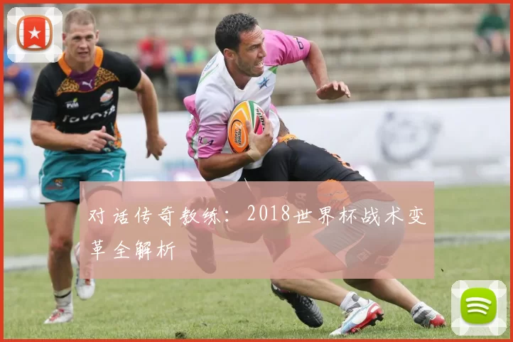 对话传奇教练:2018世界杯战术变革全解析