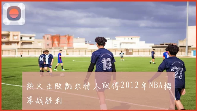热火击败凯尔特人取得2012年NBA揭幕战胜利