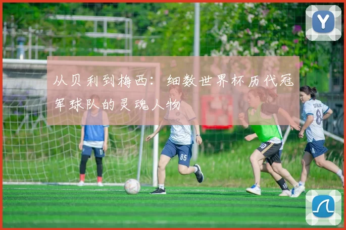 从贝利到梅西:细数世界杯历代冠军球队的灵魂人物