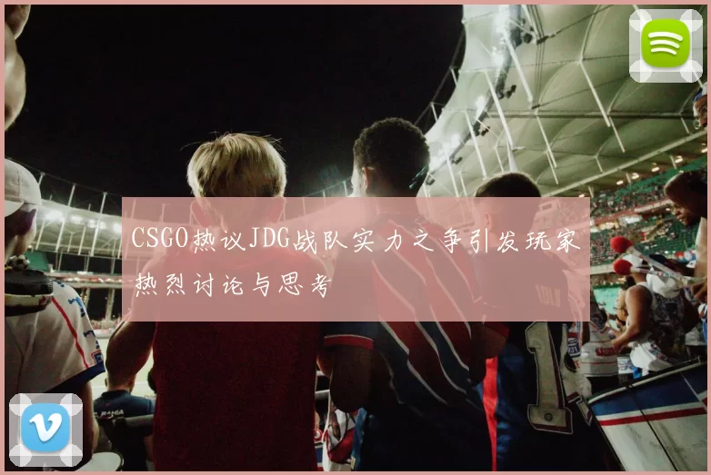 CSGO热议JDG战队实力之争引发玩家热烈讨论与思考