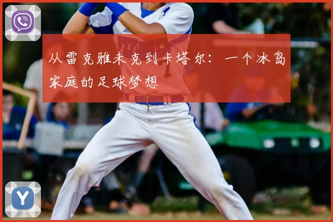 从雷克雅未克到卡塔尔:一个冰岛家庭的足球梦想