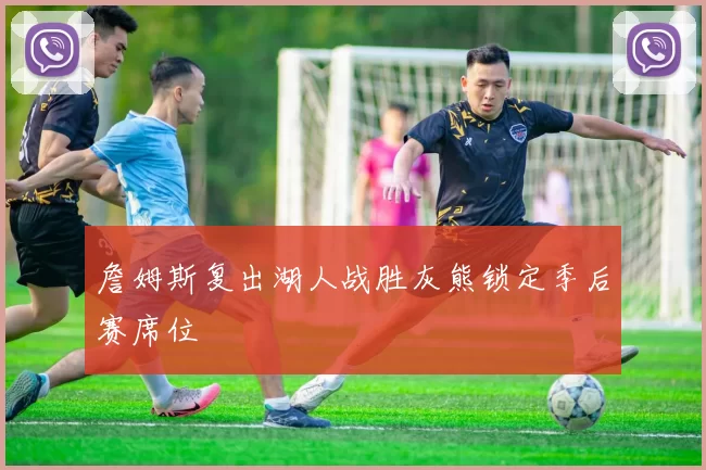 詹姆斯复出湖人战胜灰熊锁定季后赛席位