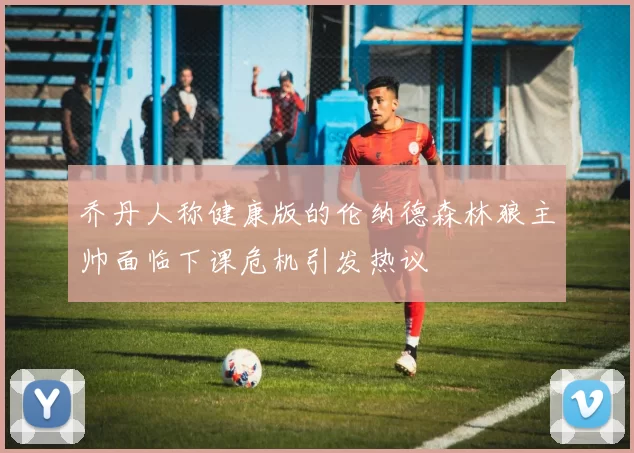 乔丹人称健康版的伦纳德森林狼主帅面临下课危机引发热议